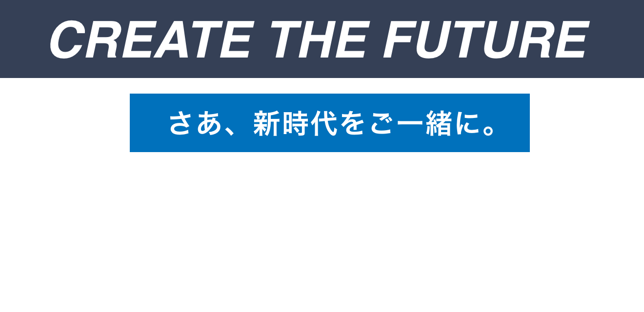CREATE THE FUTURE さぁ、新時代をご一緒に。